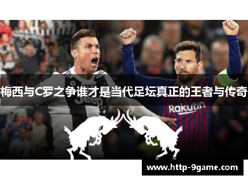 梅西与C罗之争谁才是当代足坛真正的王者与传奇