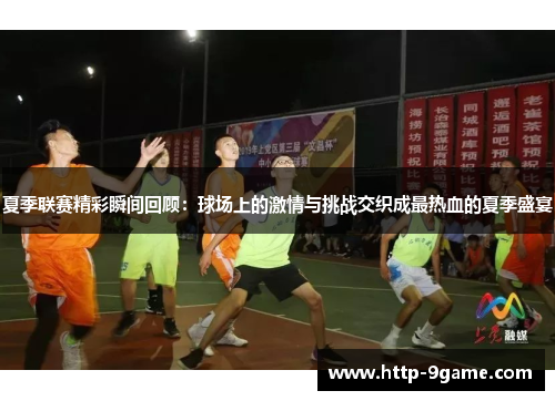 夏季联赛精彩瞬间回顾：球场上的激情与挑战交织成最热血的夏季盛宴