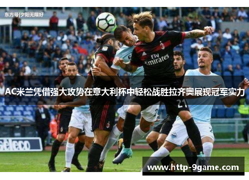 AC米兰凭借强大攻势在意大利杯中轻松战胜拉齐奥展现冠军实力
