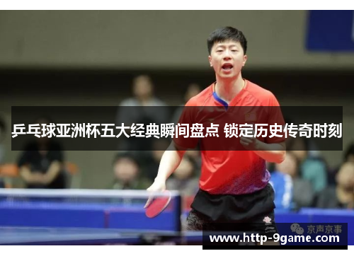 乒乓球亚洲杯五大经典瞬间盘点 锁定历史传奇时刻