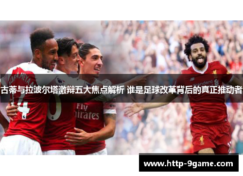 古蒂与拉波尔塔激辩五大焦点解析 谁是足球改革背后的真正推动者