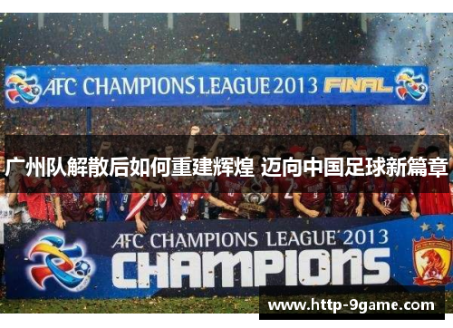 广州队解散后如何重建辉煌 迈向中国足球新篇章