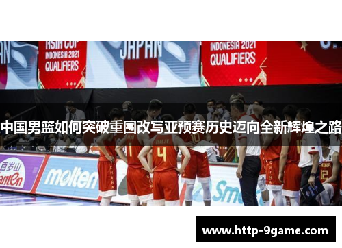 中国男篮如何突破重围改写亚预赛历史迈向全新辉煌之路