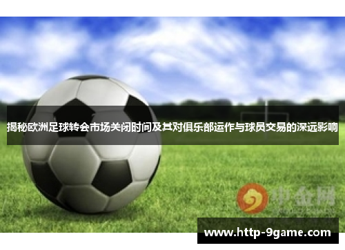 揭秘欧洲足球转会市场关闭时间及其对俱乐部运作与球员交易的深远影响