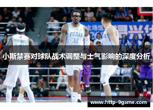 小斯禁赛对球队战术调整与士气影响的深度分析