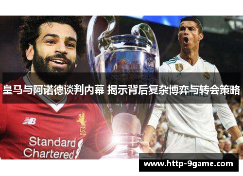 皇马与阿诺德谈判内幕 揭示背后复杂博弈与转会策略