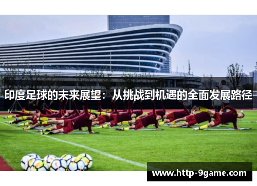 印度足球的未来展望：从挑战到机遇的全面发展路径