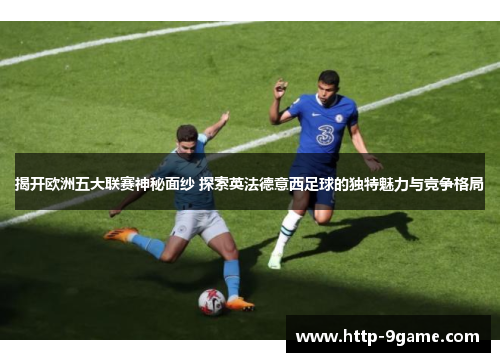 揭开欧洲五大联赛神秘面纱 探索英法德意西足球的独特魅力与竞争格局