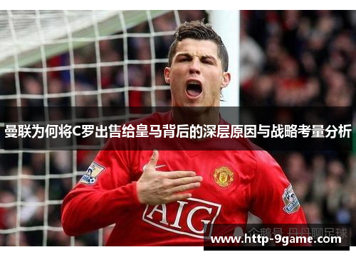 曼联为何将C罗出售给皇马背后的深层原因与战略考量分析