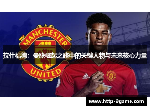拉什福德：曼联崛起之路中的关键人物与未来核心力量