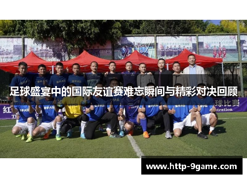 足球盛宴中的国际友谊赛难忘瞬间与精彩对决回顾 足球盛宴中的国际友谊赛难忘瞬间与精彩对决回顾