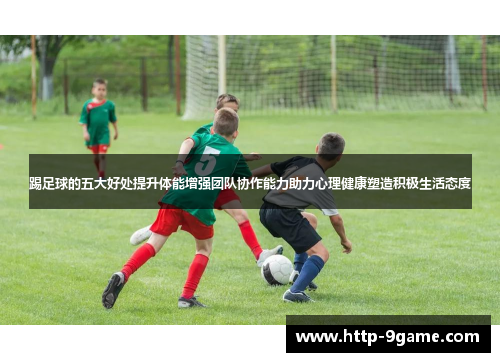 踢足球的五大好处提升体能增强团队协作能力助力心理健康塑造积极生活态度 踢足球的五大好处提升体能增强团队协作能力助力心理健康塑造积极生活态度