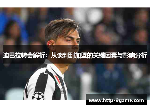 迪巴拉转会解析:从谈判到加盟的关键因素与影响分析 迪巴拉转会解析:从谈判到加盟的关键因素与影响分析