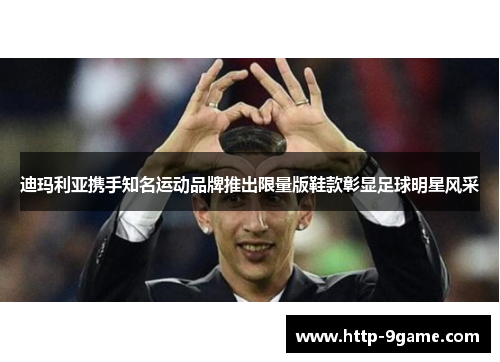 迪玛利亚携手知名运动品牌推出限量版鞋款彰显足球明星风采 迪玛利亚携手知名运动品牌推出限量版鞋款彰显足球明星风采