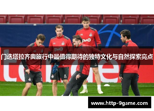 门迭塔拉齐奥旅行中最值得期待的独特文化与自然探索亮点 门迭塔拉齐奥旅行中最值得期待的独特文化与自然探索亮点