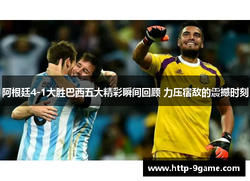 阿根廷4-1大胜巴西五大精彩瞬间回顾 力压宿敌的震撼时刻 阿根廷4-1大胜巴西五大精彩瞬间回顾 力压宿敌的震撼时刻