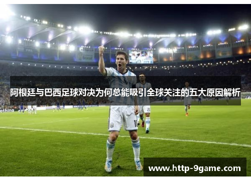 阿根廷与巴西足球对决为何总能吸引全球关注的五大原因解析 阿根廷与巴西足球对决为何总能吸引全球关注的五大原因解析