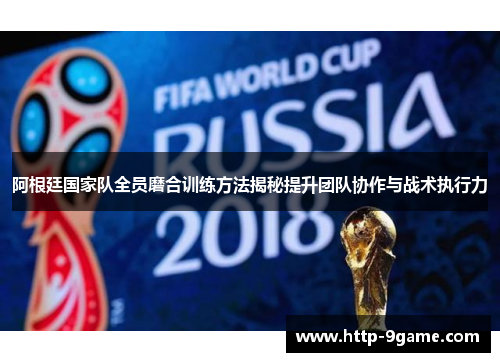 阿根廷国家队全员磨合训练方法揭秘提升团队协作与战术执行力 阿根廷国家队全员磨合训练方法揭秘提升团队协作与战术执行力