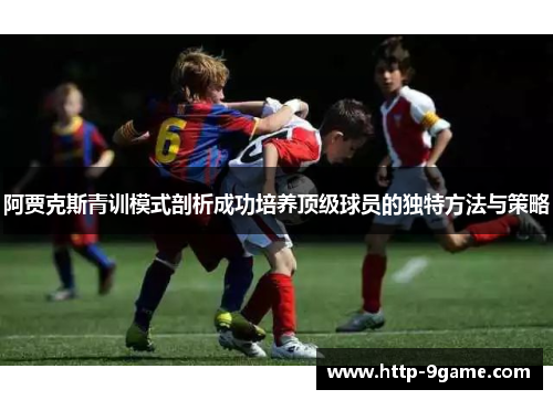 阿贾克斯青训模式剖析成功培养顶级球员的独特方法与策略 阿贾克斯青训模式剖析成功培养顶级球员的独特方法与策略