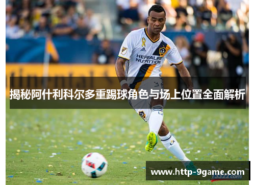 揭秘阿什利科尔多重踢球角色与场上位置全面解析