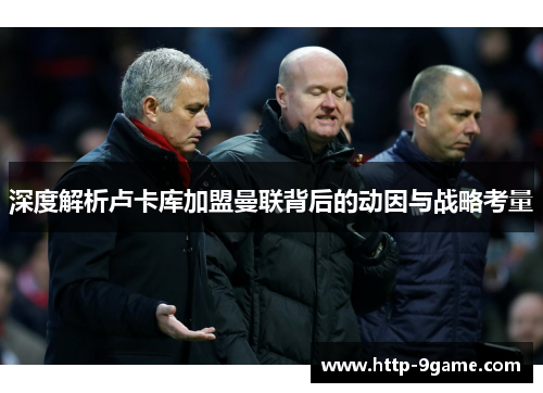 深度解析卢卡库加盟曼联背后的动因与战略考量 深度解析卢卡库加盟曼联背后的动因与战略考量