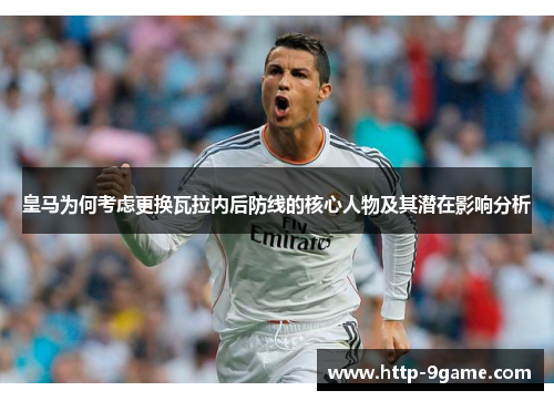 皇马为何考虑更换瓦拉内后防线的核心人物及其潜在影响分析 皇马为何考虑更换瓦拉内后防线的核心人物及其潜在影响分析