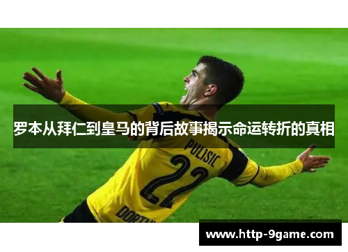 罗本从拜仁到皇马的背后故事揭示命运转折的真相