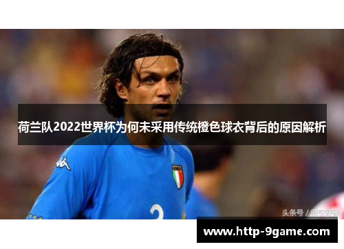 荷兰队2022世界杯为何未采用传统橙色球衣背后的原因解析