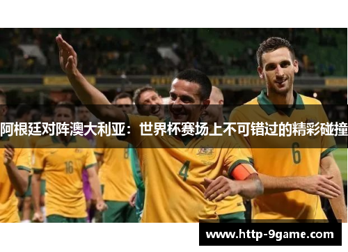 阿根廷对阵澳大利亚：世界杯赛场上不可错过的精彩碰撞