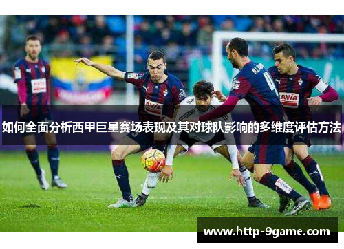 如何全面分析西甲巨星赛场表现及其对球队影响的多维度评估方法