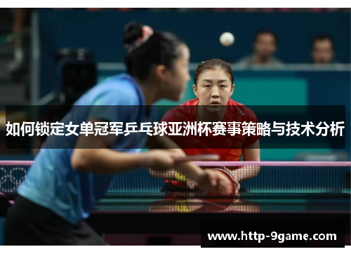 如何锁定女单冠军乒乓球亚洲杯赛事策略与技术分析