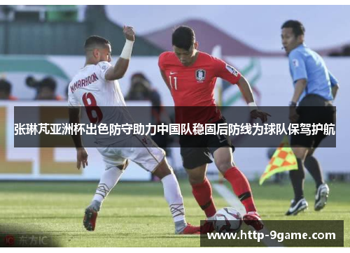 张琳芃亚洲杯出色防守助力中国队稳固后防线为球队保驾护航