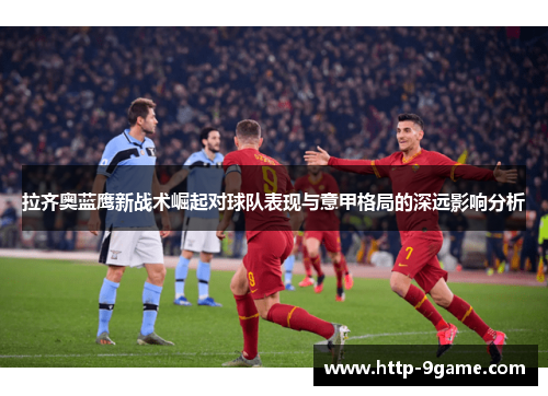 拉齐奥蓝鹰新战术崛起对球队表现与意甲格局的深远影响分析 拉齐奥蓝鹰新战术崛起对球队表现与意甲格局的深远影响分析