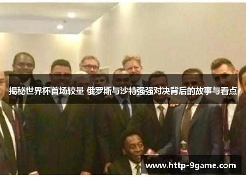 揭秘世界杯首场较量 俄罗斯与沙特强强对决背后的故事与看点 揭秘世界杯首场较量 俄罗斯与沙特强强对决背后的故事与看点