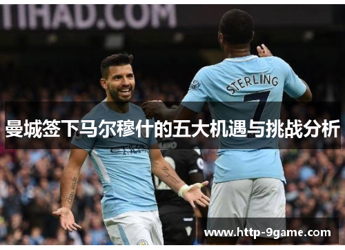 曼城签下马尔穆什的五大机遇与挑战分析 曼城签下马尔穆什的五大机遇与挑战分析