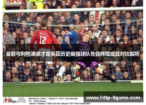 曼联与利物浦谁才是英超历史最强球队各自辉煌成就对比解析 曼联与利物浦谁才是英超历史最强球队各自辉煌成就对比解析