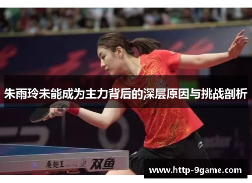 朱雨玲未能成为主力背后的深层原因与挑战剖析