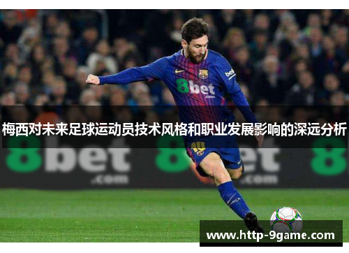 梅西对未来足球运动员技术风格和职业发展影响的深远分析