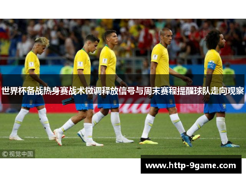 世界杯备战热身赛战术微调释放信号与周末赛程提醒球队走向观察