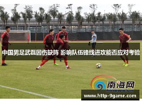 中国男足武磊因伤缺阵 影响队伍锋线进攻能否应对考验