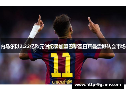 内马尔以2.22亿欧元创纪录加盟巴黎圣日耳曼震撼转会市场