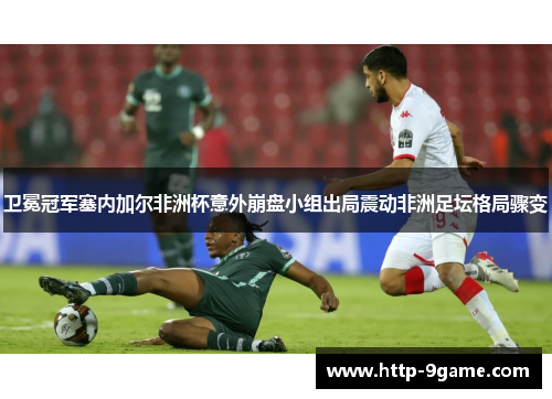 卫冕冠军塞内加尔非洲杯意外崩盘小组出局震动非洲足坛格局骤变
