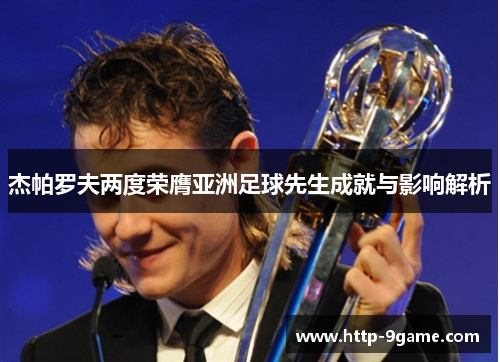 杰帕罗夫两度荣膺亚洲足球先生成就与影响解析