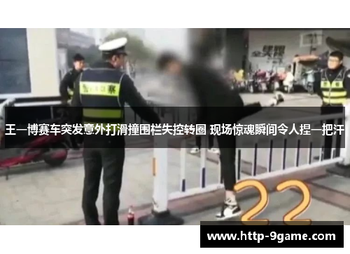 王一博赛车突发意外打滑撞围栏失控转圈 现场惊魂瞬间令人捏一把汗