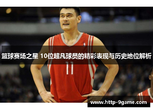 篮球赛场之星 10位超凡球员的精彩表现与历史地位解析