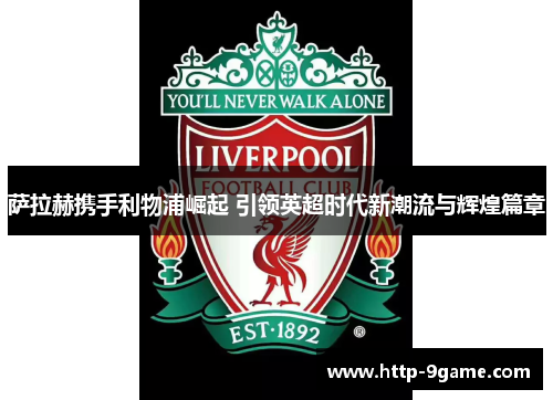 萨拉赫携手利物浦崛起 引领英超时代新潮流与辉煌篇章