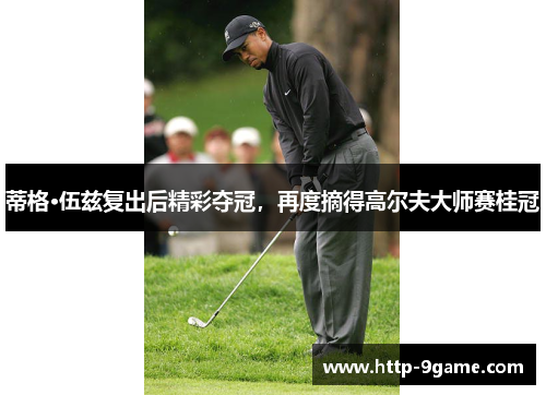 蒂格·伍兹复出后精彩夺冠，再度摘得高尔夫大师赛桂冠