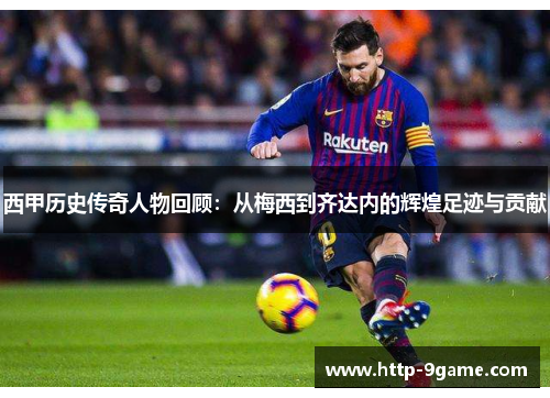 西甲历史传奇人物回顾：从梅西到齐达内的辉煌足迹与贡献