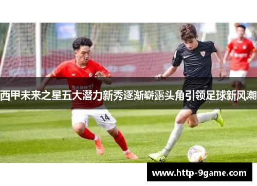 西甲未来之星五大潜力新秀逐渐崭露头角引领足球新风潮