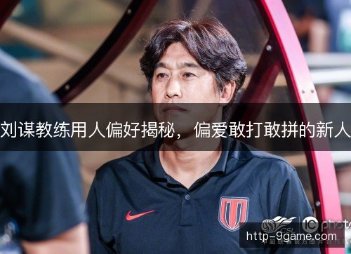 刘谋教练用人偏好揭秘,偏爱敢打敢拼的新人 刘谋教练用人偏好揭秘,偏爱敢打敢拼的新人